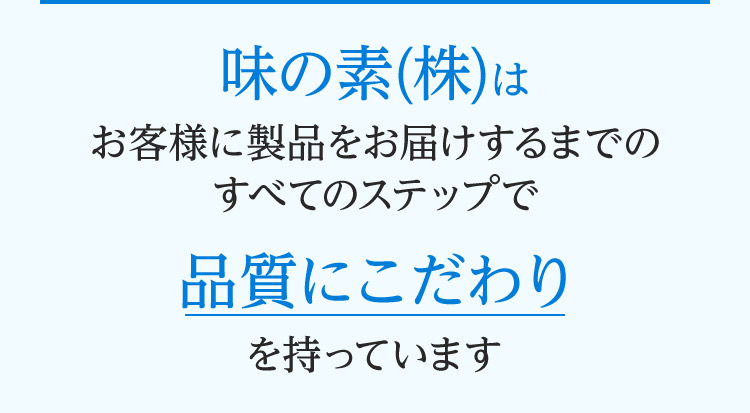 味の素(株)はお客様に製品をお届けするまでのすべてのステップで品質にこだわりを持っています