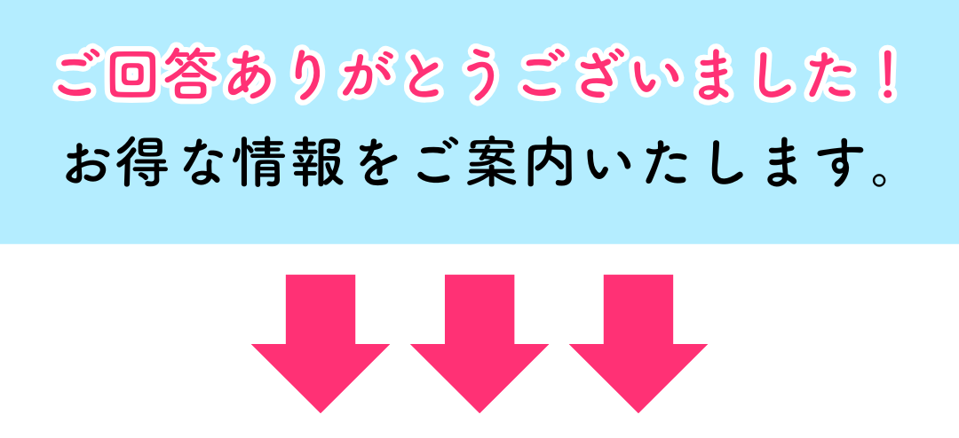 ご回答ありがとうございました!お得な情報をご案内いたします。
