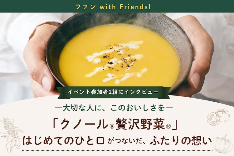 イベント参加者2組にインタビュー ―大切な人に、このおいしさを―「クノール®贅沢野菜®」はじめてのひと口がつないだ、ふたりの想い