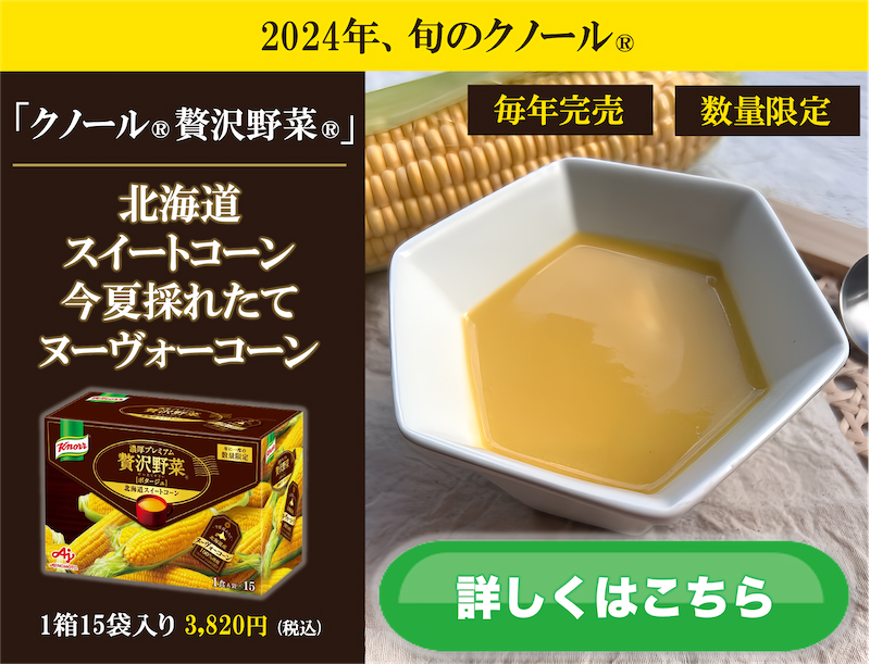 2024年、旬のクノール®︎。「クノール®︎贅沢野菜®︎」北海道スイートコーン今夏採れたてヌーヴォーコーン詳しくはこちら