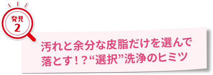 汚れと余分な皮脂だけを選んで落とす！！？「選択」洗浄のヒミツ