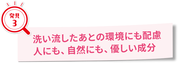 洗い流したあとの環境にも配慮。人にも、自然にも、優しい成分