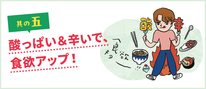 其の五 “酸っぱい＆辛いで、食欲アップ！