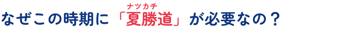 なぜこの時期に「夏勝道」が必要なの？