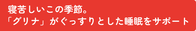   寝苦しいこの季節。「グリナ」がぐっすりとした睡眠をサポート