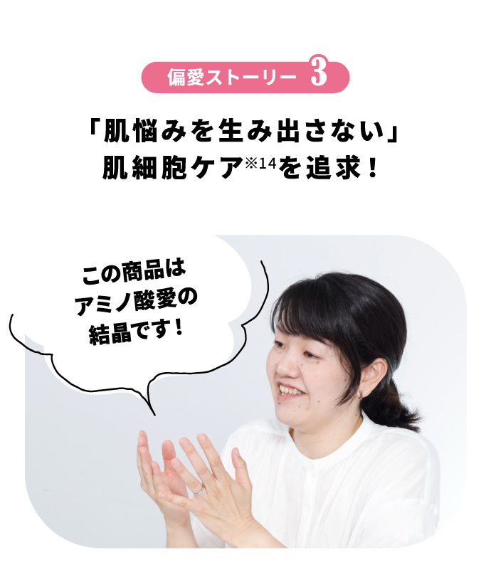 偏愛ストーリー3 「肌悩みを生み出さない」肌細胞ケア※14を追求！